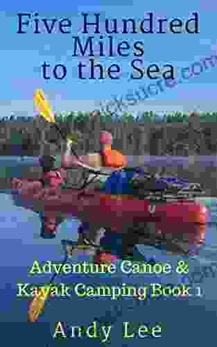 Five Hundred Miles To The Sea: Adventure Canoe And Kayak Camping 1